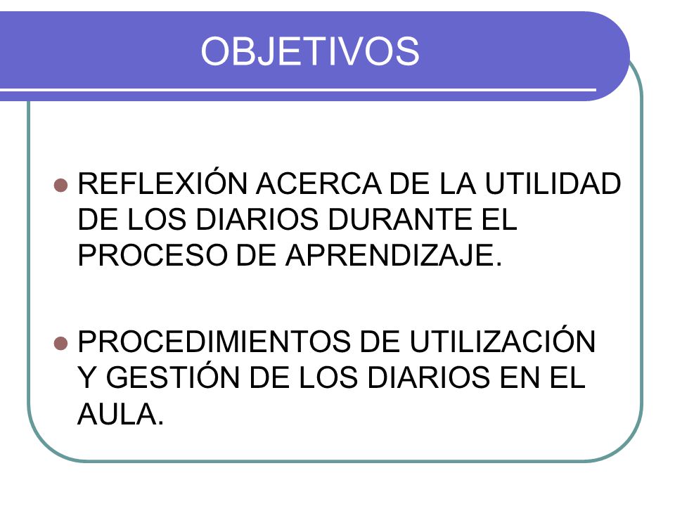 OBJETIVOS REFLEXIÓN ACERCA DE LA UTILIDAD DE LOS DIARIOS DURANTE EL PROCESO DE APRENDIZAJE.