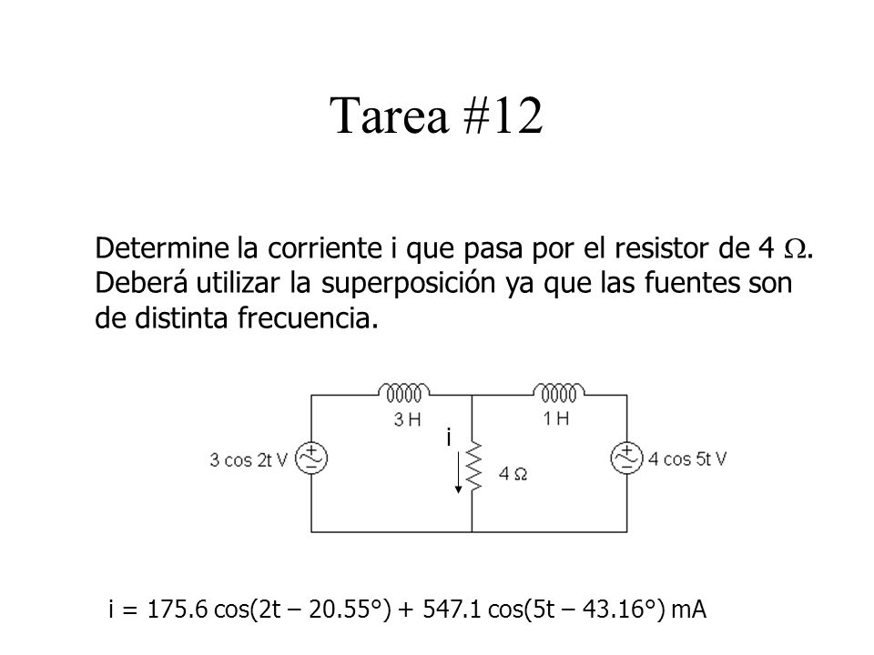 Tarea #12 Determine la corriente i que pasa por el resistor de 4 W. Deberá utilizar la superposición ya que las fuentes son de distinta frecuencia.