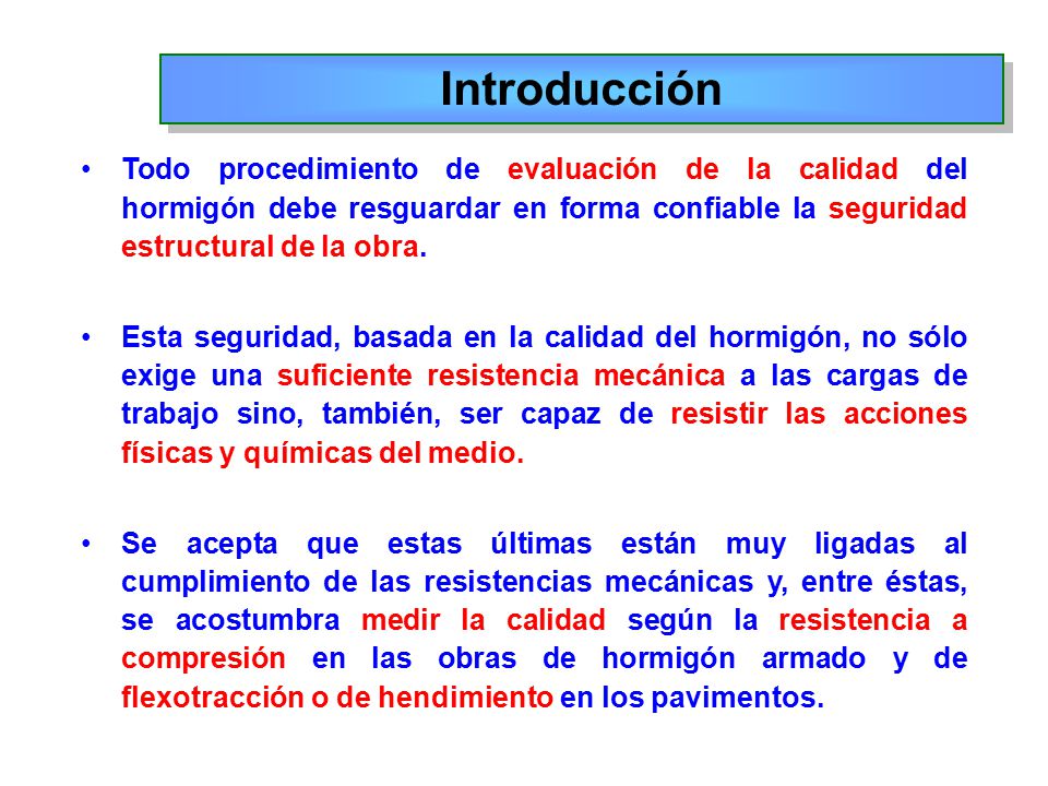 Introducción Todo procedimiento de evaluación de la calidad del hormigón debe resguardar en forma confiable la seguridad estructural de la obra.