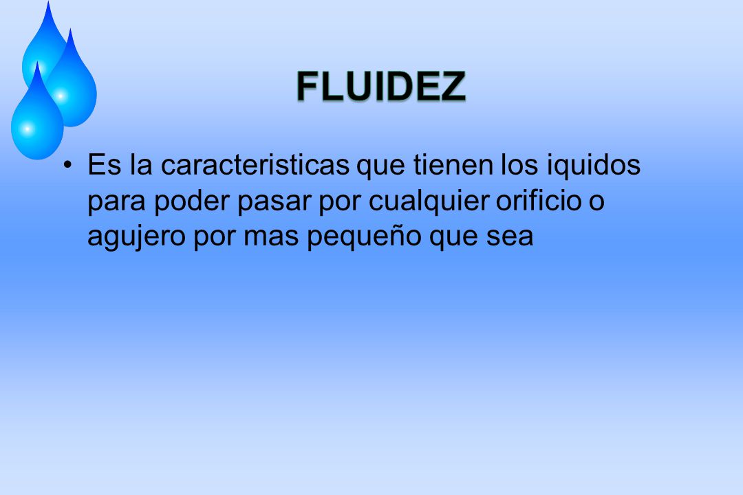FLUIDEZ Es la caracteristicas que tienen los iquidos para poder pasar por cualquier orificio o agujero por mas pequeño que sea.