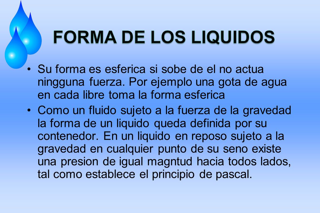 FORMA DE LOS LIQUIDOS Su forma es esferica si sobe de el no actua ningguna fuerza. Por ejemplo una gota de agua en cada libre toma la forma esferica.