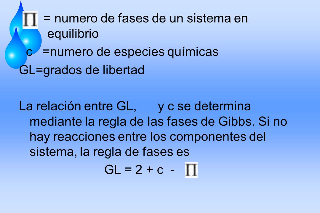 = numero de fases de un sistema en equilibrio c =numero de especies químicas GL=grados de libertad La relación entre GL, y c se determina mediante la regla de las fases de Gibbs.