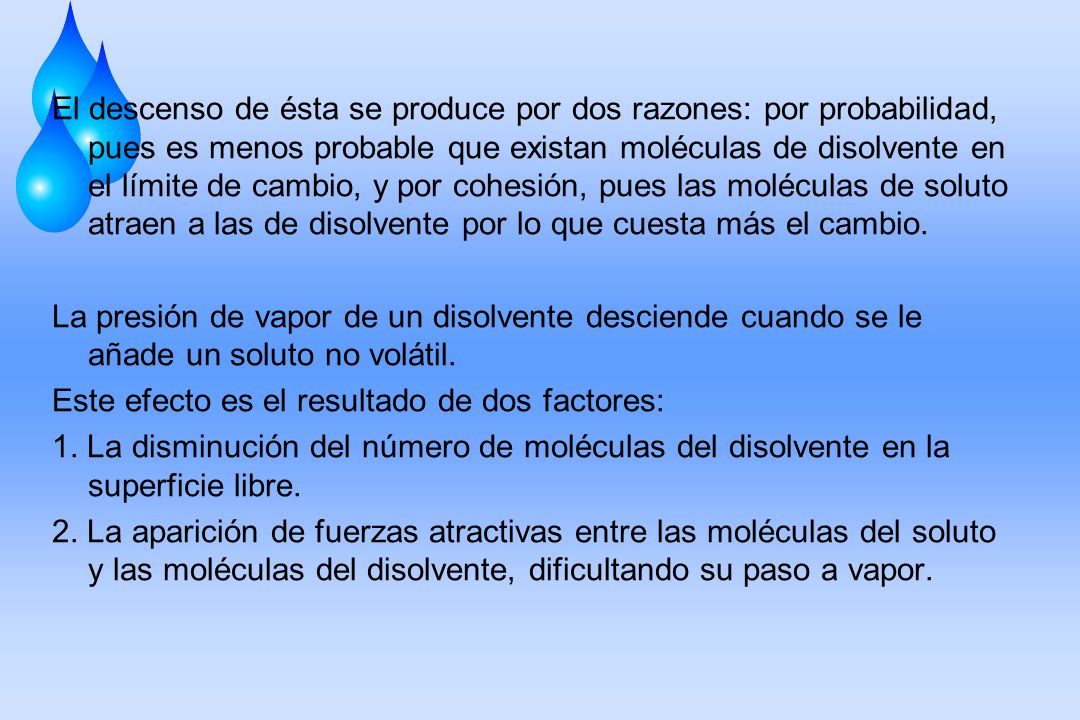 El descenso de ésta se produce por dos razones: por probabilidad, pues es menos probable que existan moléculas de disolvente en el límite de cambio, y por cohesión, pues las moléculas de soluto atraen a las de disolvente por lo que cuesta más el cambio.