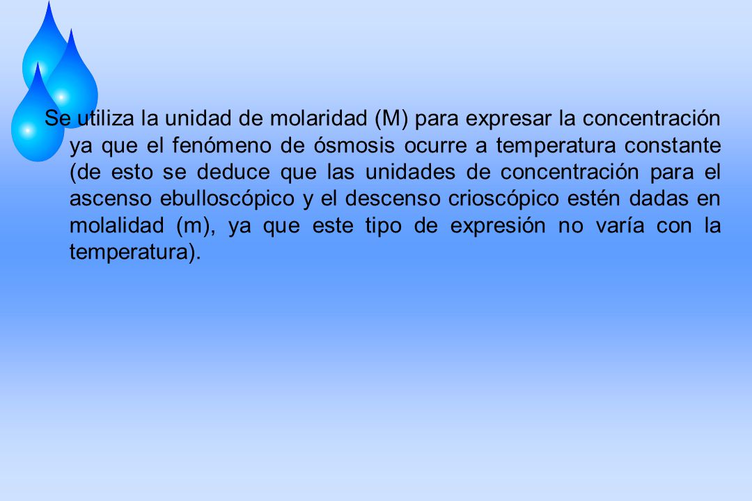 Se utiliza la unidad de molaridad (M) para expresar la concentración ya que el fenómeno de ósmosis ocurre a temperatura constante (de esto se deduce que las unidades de concentración para el ascenso ebulloscópico y el descenso crioscópico estén dadas en molalidad (m), ya que este tipo de expresión no varía con la temperatura).