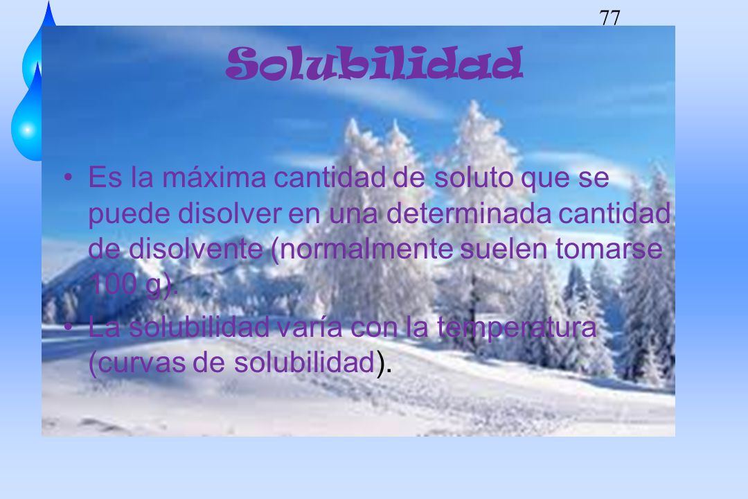 Solubilidad Es la máxima cantidad de soluto que se puede disolver en una determinada cantidad de disolvente (normalmente suelen tomarse 100 g).