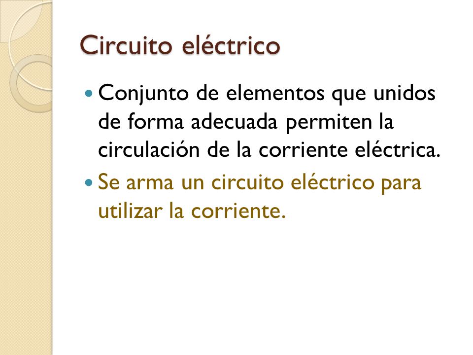 Circuito eléctrico Conjunto de elementos que unidos de forma adecuada permiten la circulación de la corriente eléctrica.