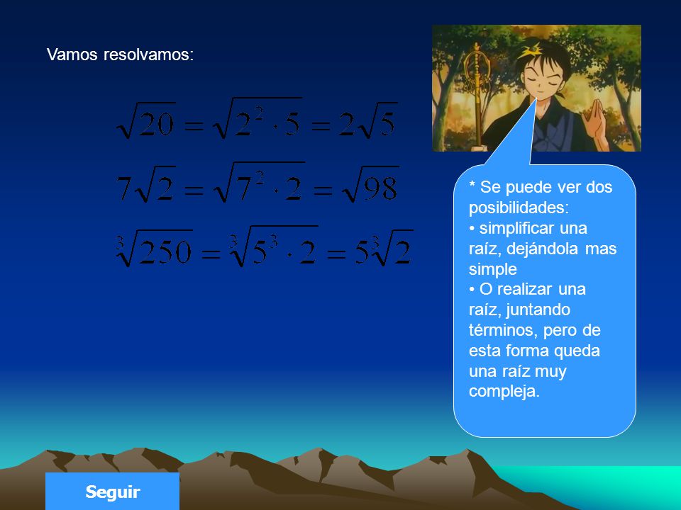 Vamos resolvamos: * Se puede ver dos posibilidades: • simplificar una raíz, dejándola mas simple.