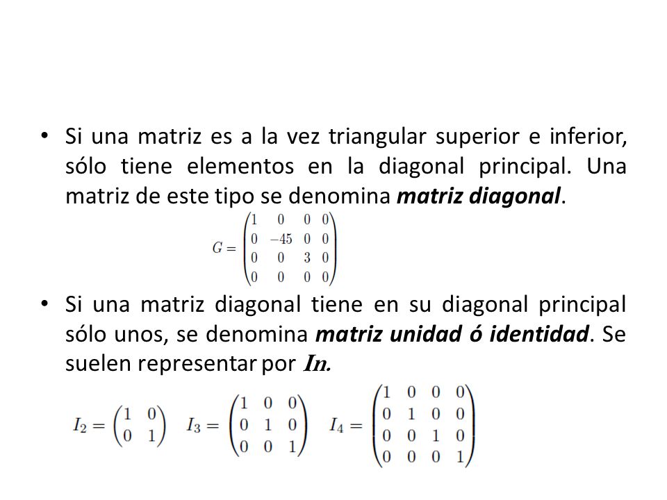 Si una matriz es a la vez triangular superior e inferior, sólo tiene elementos en la diagonal principal. Una matriz de este tipo se denomina matriz diagonal.
