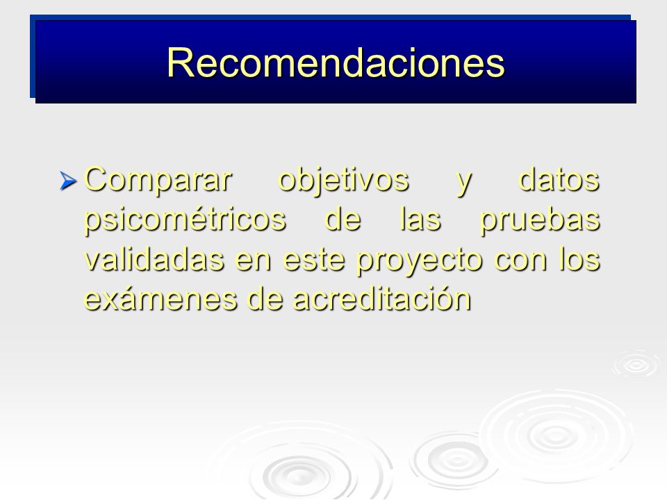 Recomendaciones Comparar objetivos y datos psicométricos de las pruebas validadas en este proyecto con los exámenes de acreditación.