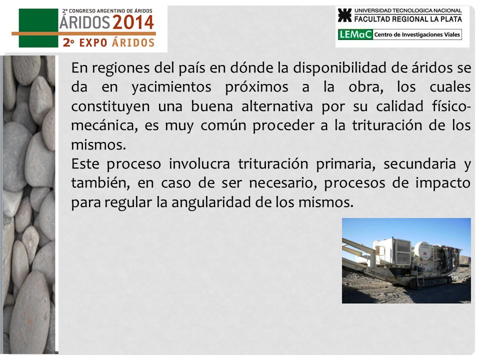 En regiones del país en dónde la disponibilidad de áridos se da en yacimientos próximos a la obra, los cuales constituyen una buena alternativa por su calidad físico-mecánica, es muy común proceder a la trituración de los mismos.