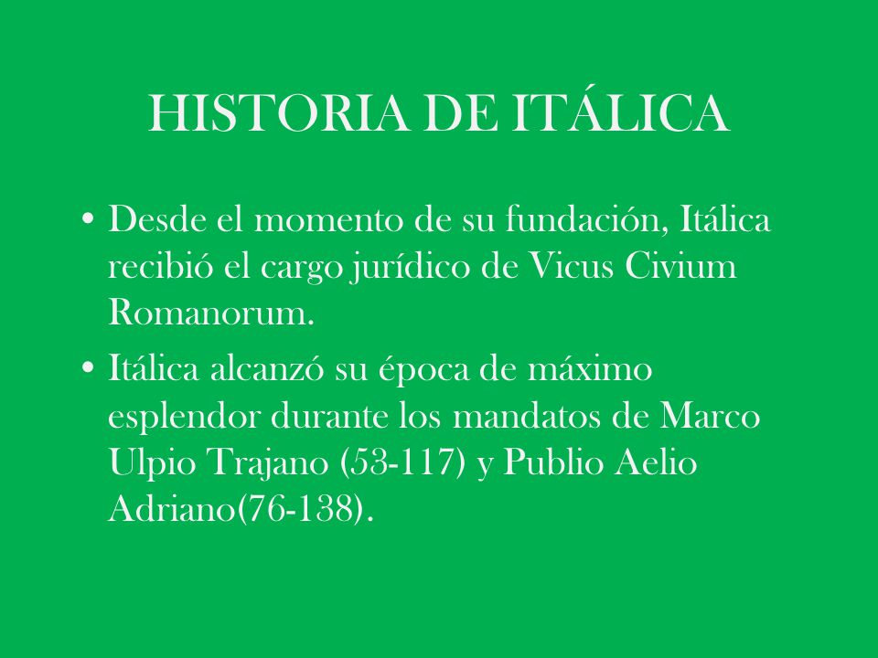HISTORIA DE ITÁLICA Desde el momento de su fundación, Itálica recibió el cargo jurídico de Vicus Civium Romanorum.