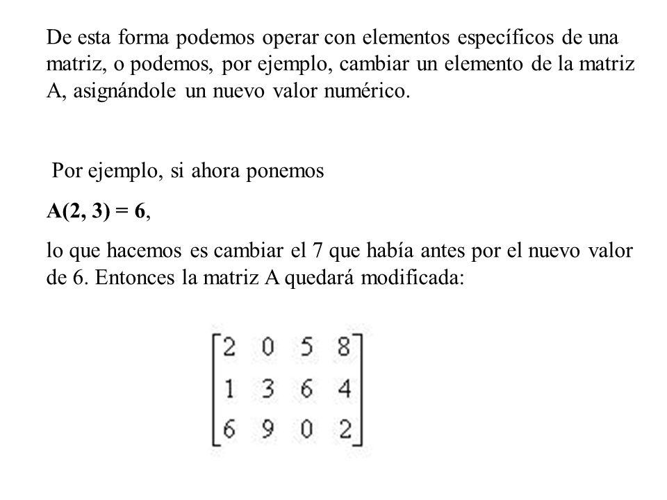 De esta forma podemos operar con elementos específicos de una matriz, o podemos, por ejemplo, cambiar un elemento de la matriz A, asignándole un nuevo valor numérico.