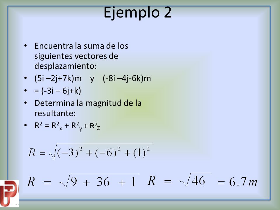 Ejemplo 2 Encuentra la suma de los siguientes vectores de desplazamiento: (5i –2j+7k)m y (-8i –4j-6k)m.