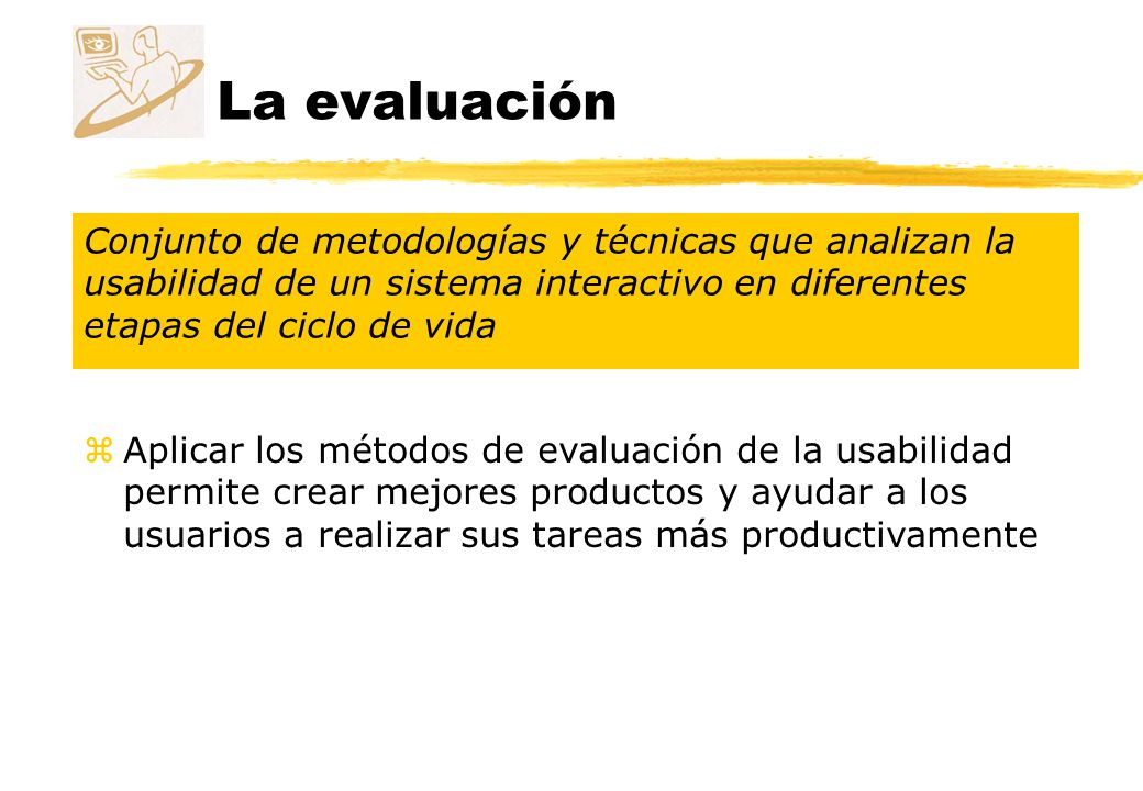 La evaluación Conjunto de metodologías y técnicas que analizan la usabilidad de un sistema interactivo en diferentes etapas del ciclo de vida.