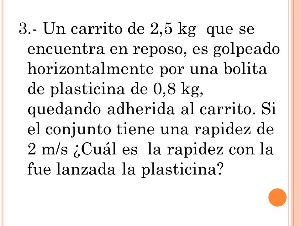 3.- Un carrito de 2,5 kg que se encuentra en reposo, es golpeado horizontalmente por una bolita de plasticina de 0,8 kg, quedando adherida al carrito.