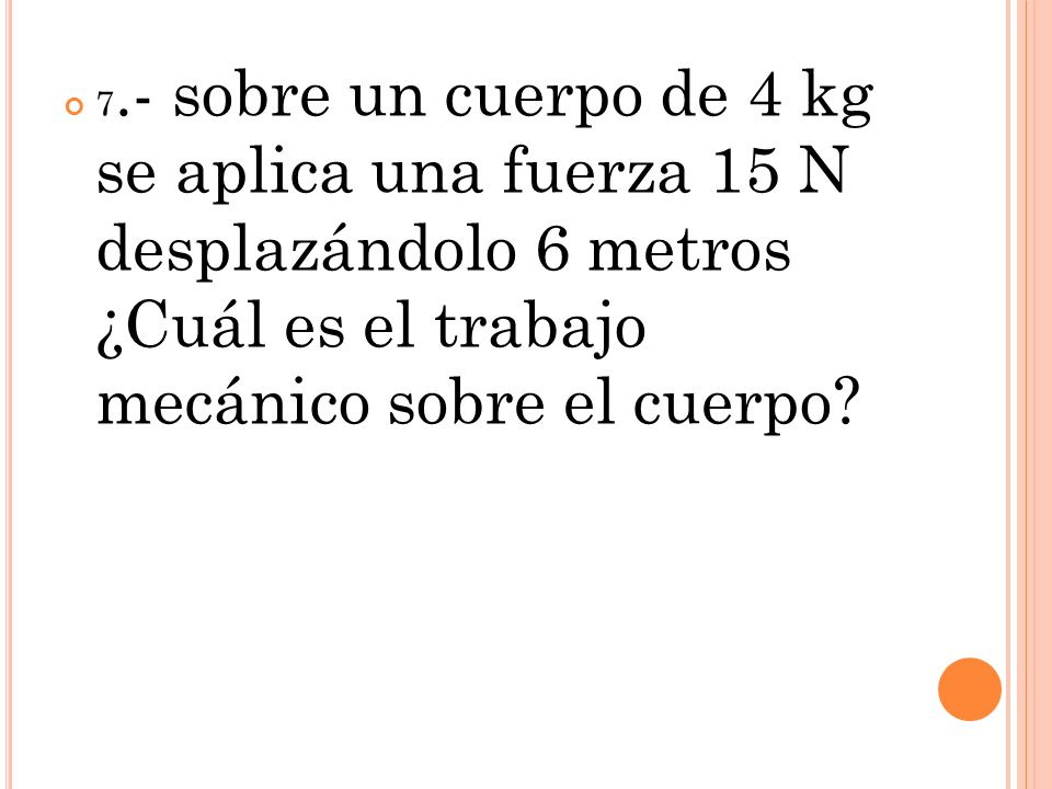 7.- sobre un cuerpo de 4 kg se aplica una fuerza 15 N desplazándolo 6 metros ¿Cuál es el trabajo mecánico sobre el cuerpo