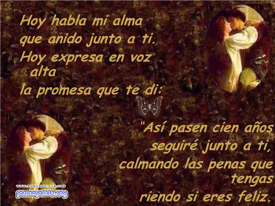 Hoy habla mi alma que anido junto a ti. Hoy expresa en voz alta. la promesa que te di: Así pasen cien años.