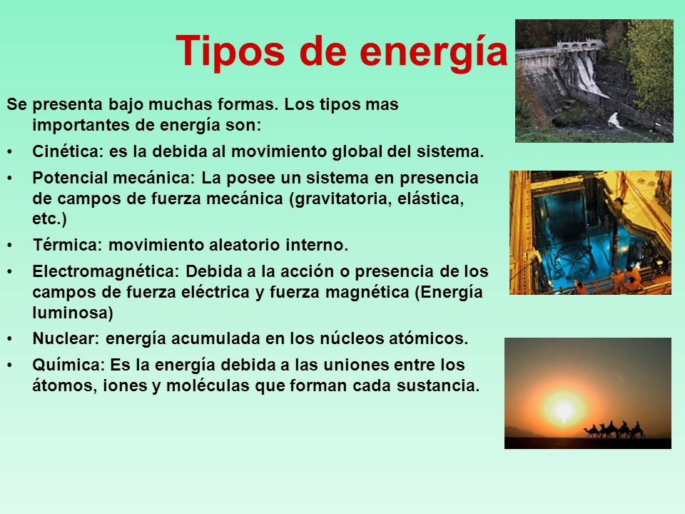 Tipos de energía Se presenta bajo muchas formas. Los tipos mas importantes de energía son: Cinética: es la debida al movimiento global del sistema.