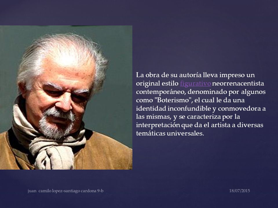 La obra de su autoría lleva impreso un original estilo figurativo neorrenacentista contemporáneo, denominado por algunos como Boterismo , el cual le da una identidad inconfundible y conmovedora a las mismas, y se caracteriza por la interpretación que da el artista a diversas temáticas universales.