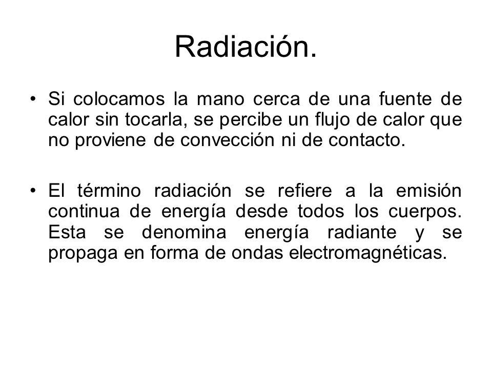 Radiación. Si colocamos la mano cerca de una fuente de calor sin tocarla, se percibe un flujo de calor que no proviene de convección ni de contacto.