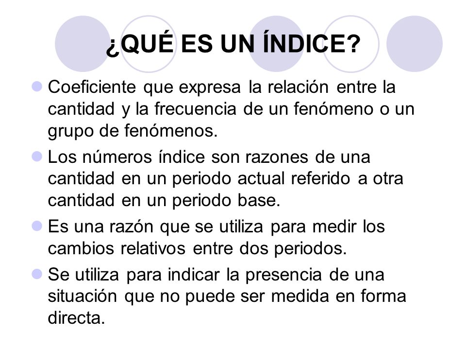 ¿QUÉ ES UN ÍNDICE Coeficiente que expresa la relación entre la cantidad y la frecuencia de un fenómeno o un grupo de fenómenos.