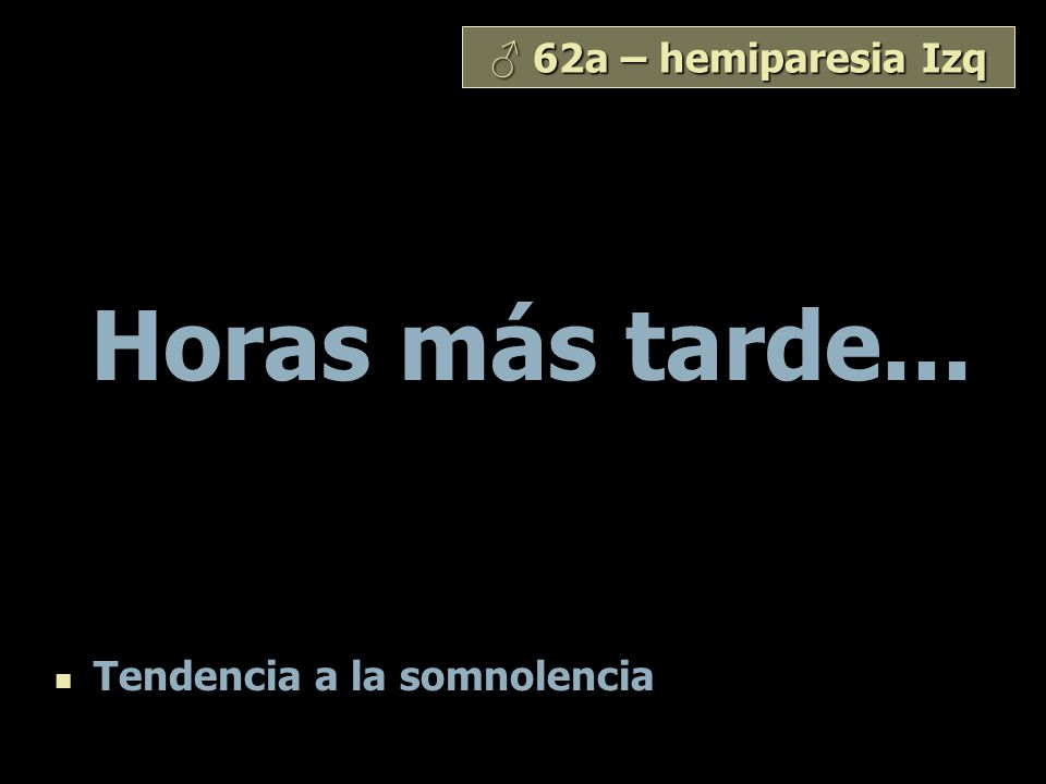 ♂ 62a – hemiparesia Izq Horas más tarde... Tendencia a la somnolencia