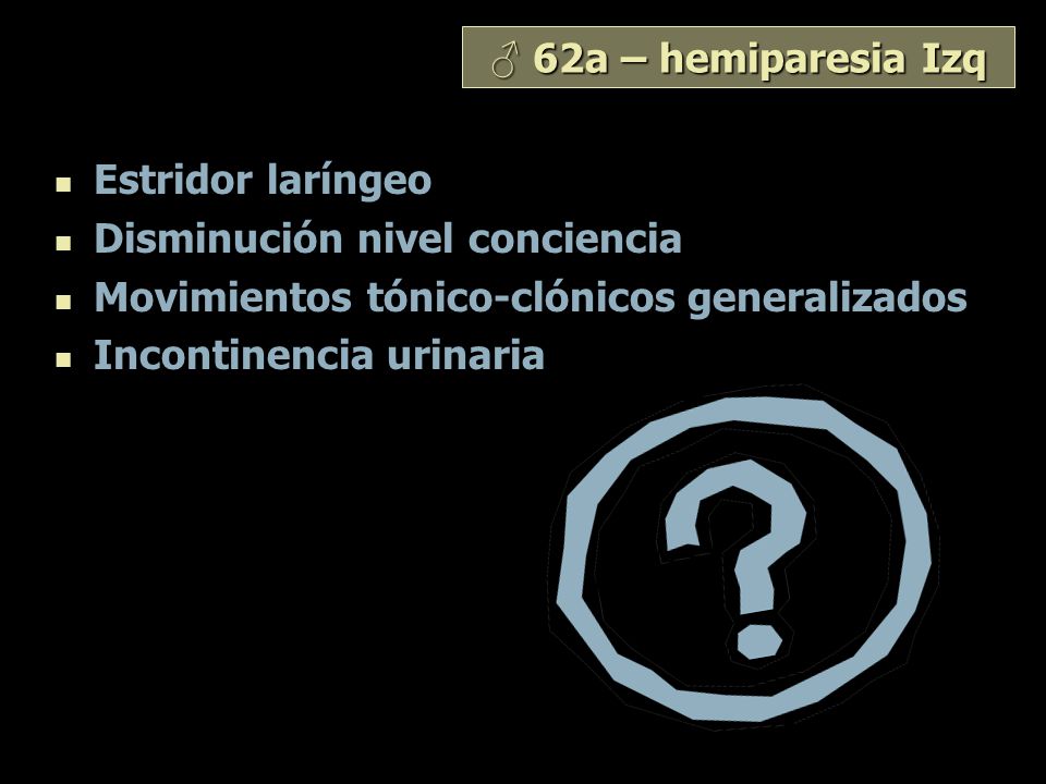 ♂ 62a – hemiparesia Izq Estridor laríngeo. Disminución nivel conciencia. Movimientos tónico-clónicos generalizados.