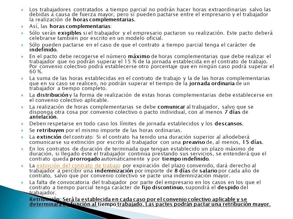 Los trabajadores contratados a tiempo parcial no podrán hacer horas extraordinarias salvo las debidas a causa de fuerza mayor, pero sí pueden pactarse entre el empresario y el trabajador la realización de horas complementarias.