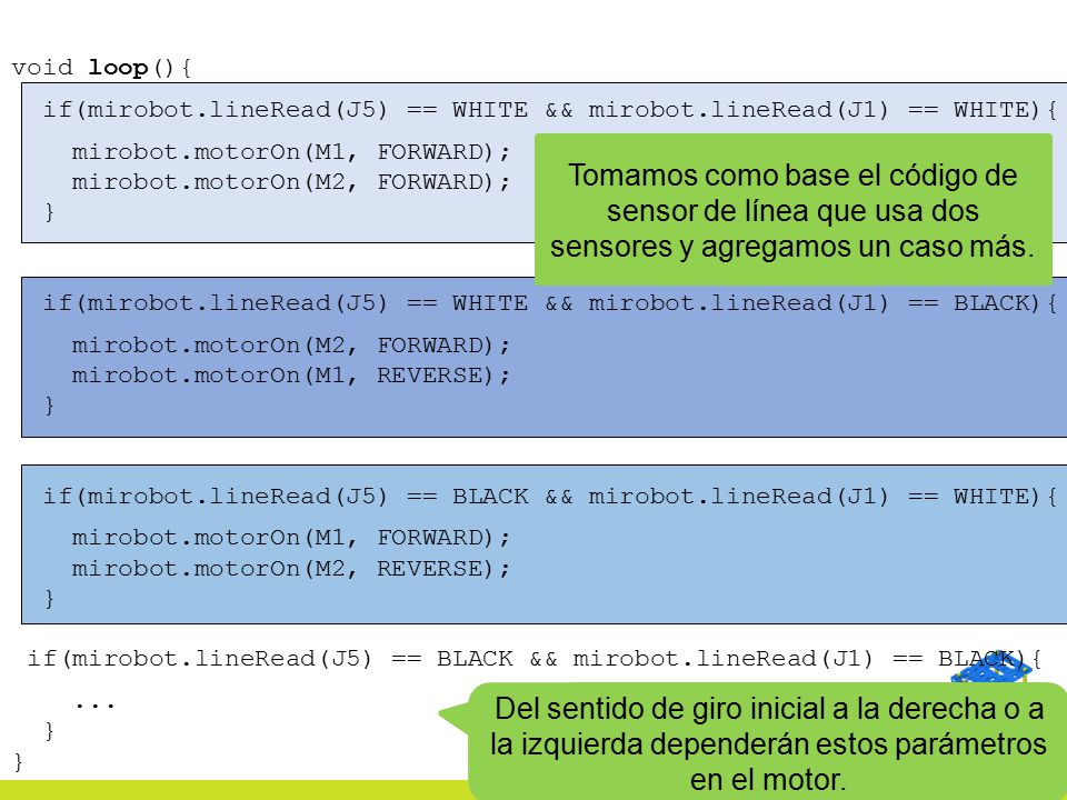 void loop(){ if(mirobot.lineRead(J5) == WHITE && mirobot.lineRead(J1) == WHITE){ mirobot.motorOn(M1, FORWARD);
