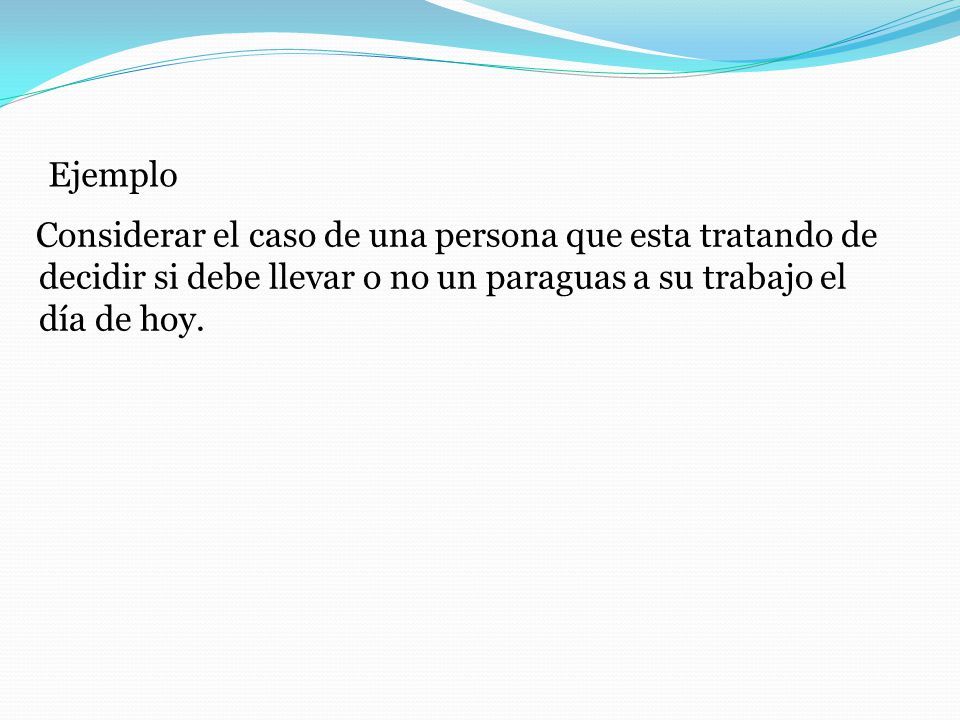 Ejemplo Considerar el caso de una persona que esta tratando de decidir si debe llevar o no un paraguas a su trabajo el día de hoy.