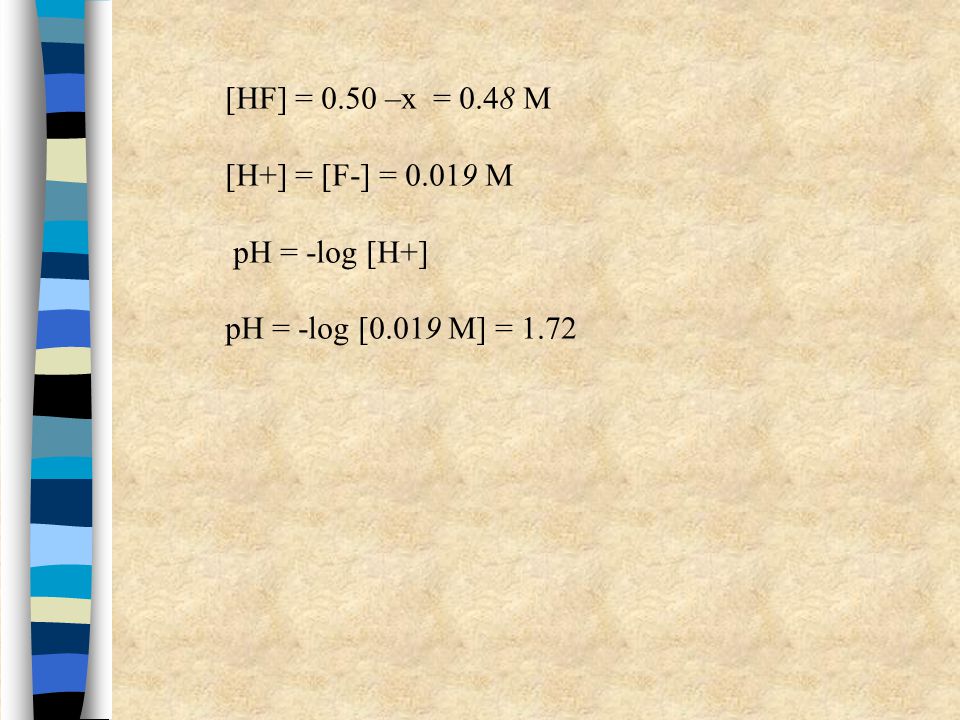 [HF] = 0.50 –x = 0.48 M [H+] = [F-] = M pH = -log [H+] pH = -log [0.019 M] = 1.72