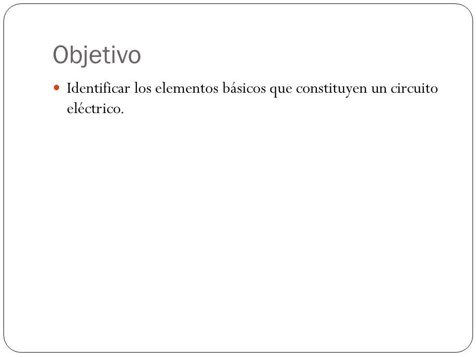 Objetivo Identificar los elementos básicos que constituyen un circuito eléctrico.
