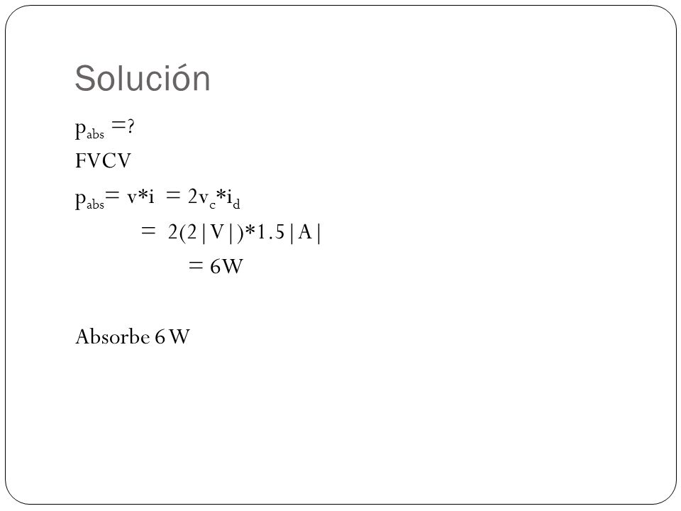 Solución pabs = FVCV pabs= v*i = 2vc*id = 2(2|V|)*1.5|A| = 6W Absorbe 6 W