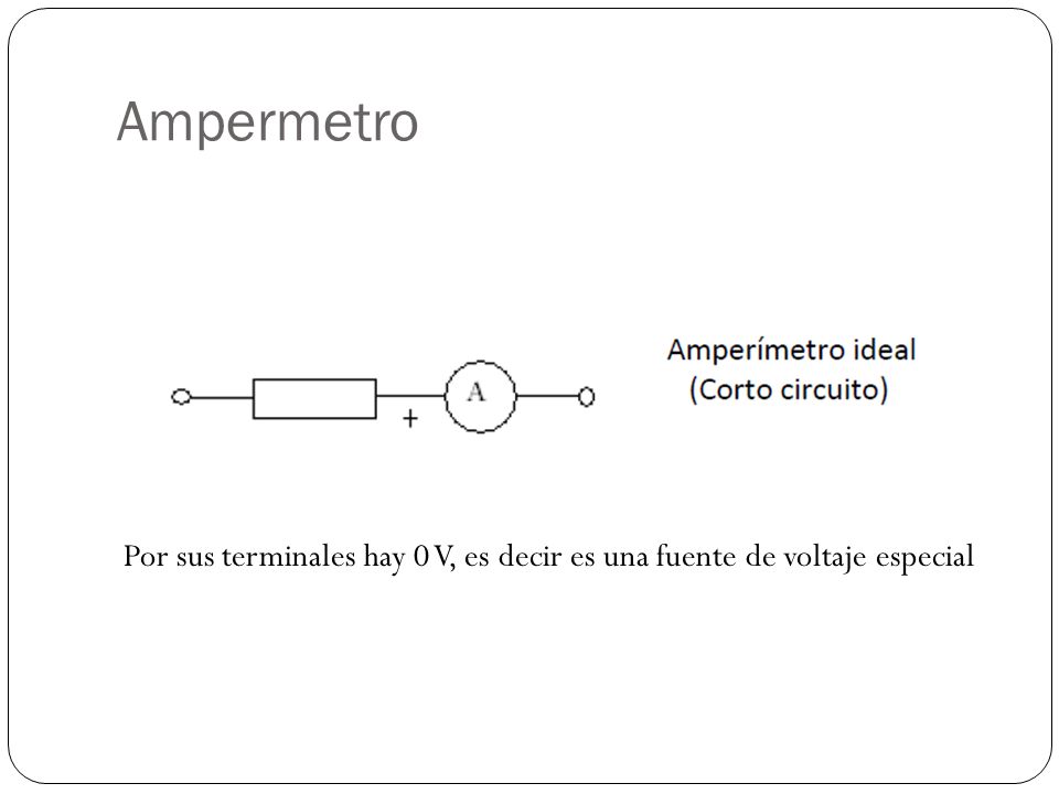 Ampermetro Por sus terminales hay 0 V, es decir es una fuente de voltaje especial