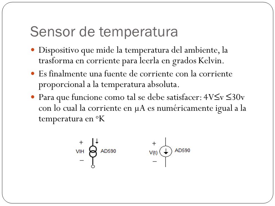 Sensor de temperatura Dispositivo que mide la temperatura del ambiente, la trasforma en corriente para leerla en grados Kelvin.
