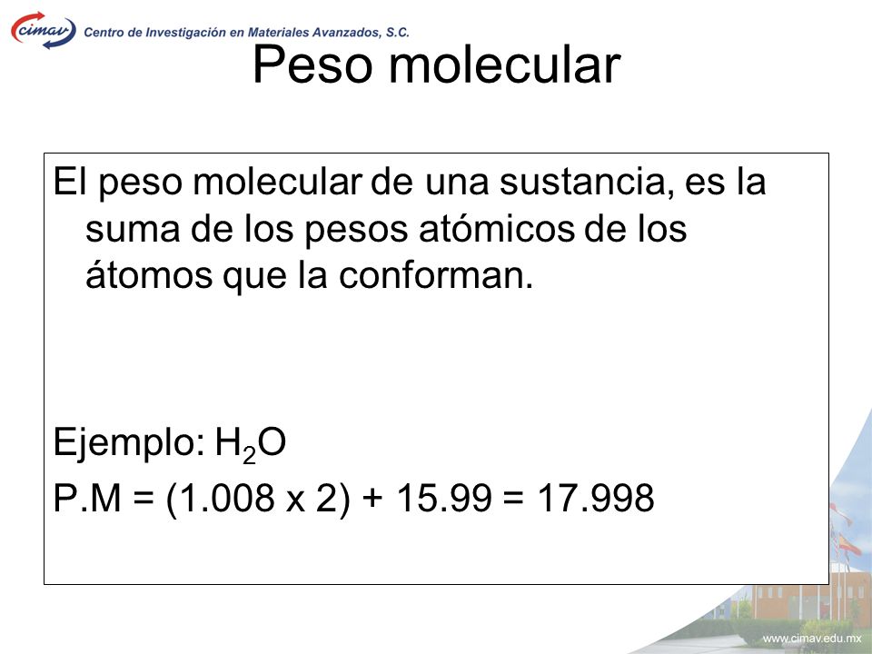 Peso molecular El peso molecular de una sustancia, es la suma de los pesos atómicos de los átomos que la conforman.
