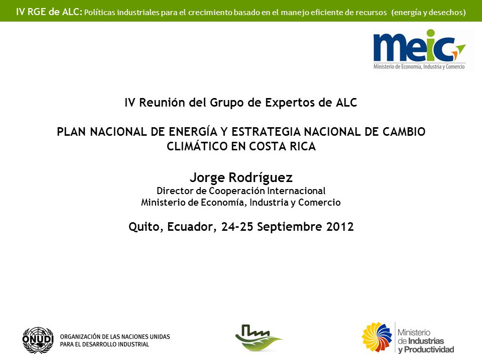 IV Reunión del Grupo de Expertos de ALC PLAN NACIONAL DE ENERGÍA Y ESTRATEGIA NACIONAL DE CAMBIO CLIMÁTICO EN COSTA RICA Jorge Rodríguez Director de Cooperación Internacional Ministerio de Economía, Industria y Comercio Quito, Ecuador, Septiembre 2012