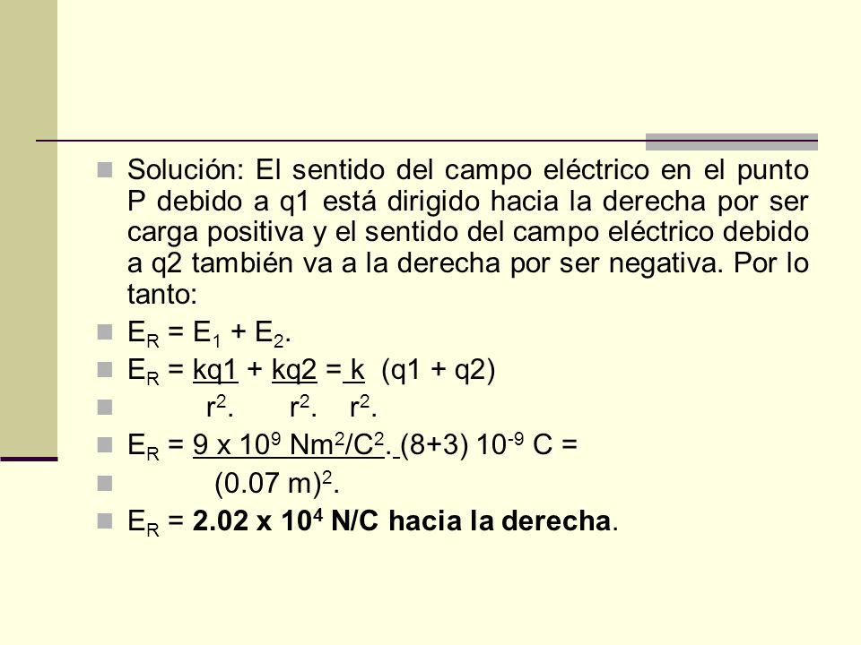 Solución: El sentido del campo eléctrico en el punto P debido a q1 está dirigido hacia la derecha por ser carga positiva y el sentido del campo eléctrico debido a q2 también va a la derecha por ser negativa. Por lo tanto: