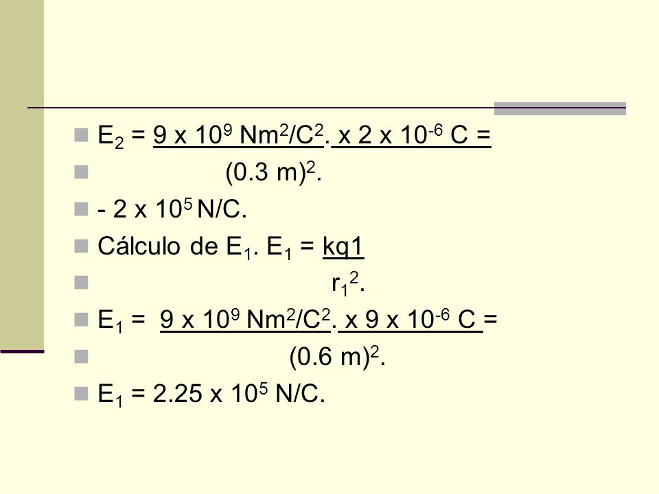 E2 = 9 x 109 Nm2/C2. x 2 x 10-6 C = (0.3 m) x 105 N/C. Cálculo de E1. E1 = kq1. r12. E1 = 9 x 109 Nm2/C2. x 9 x 10-6 C =