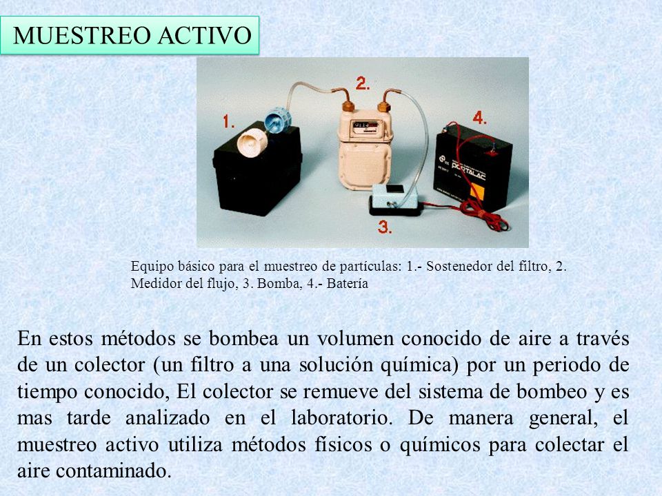 MUESTREO ACTIVO Equipo básico para el muestreo de partículas: 1.- Sostenedor del filtro, 2. Medidor del flujo, 3. Bomba, 4.- Batería.