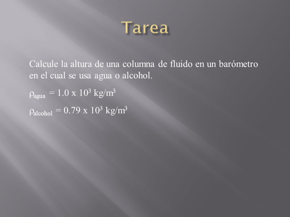 Tarea Calcule la altura de una columna de fluido en un barómetro en el cual se usa agua o alcohol. ragua = 1.0 x 103 kg/m3.