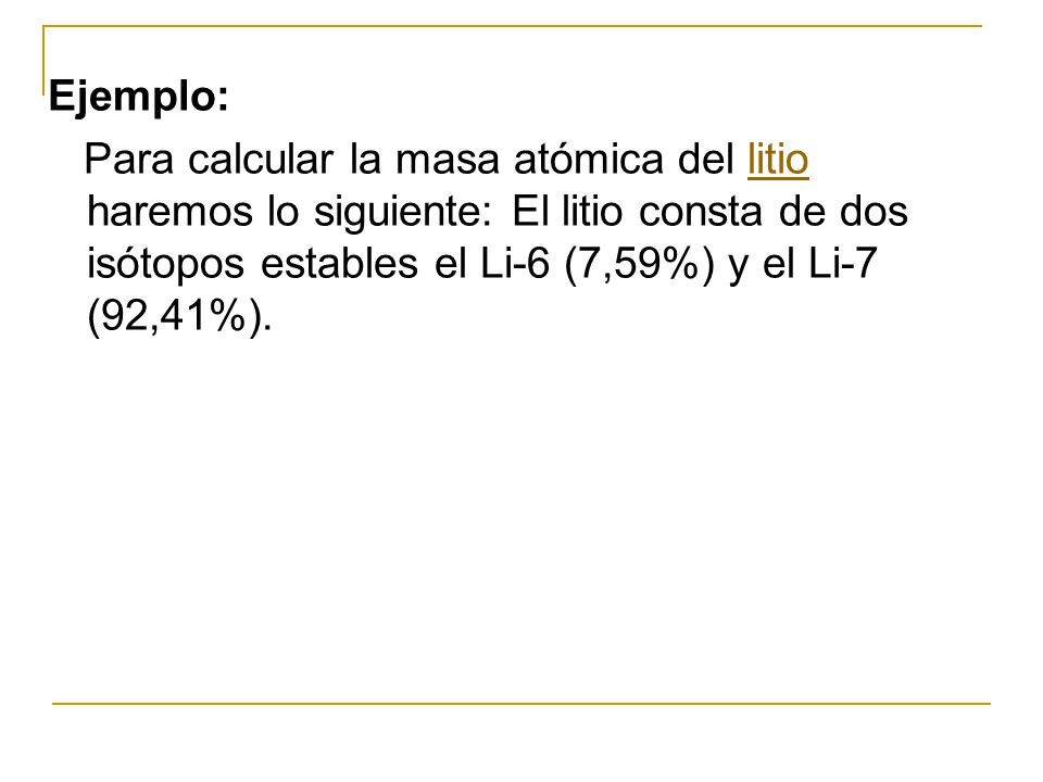 Ejemplo: Para calcular la masa atómica del litio haremos lo siguiente: El litio consta de dos isótopos estables el Li-6 (7,59%) y el Li-7 (92,41%).