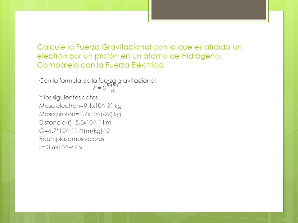 Calcule la Fuerza Gravitacional con la que es atraído un electrón por un protón en un átomo de Hidrógeno. Compárela con la Fuerza Eléctrica.