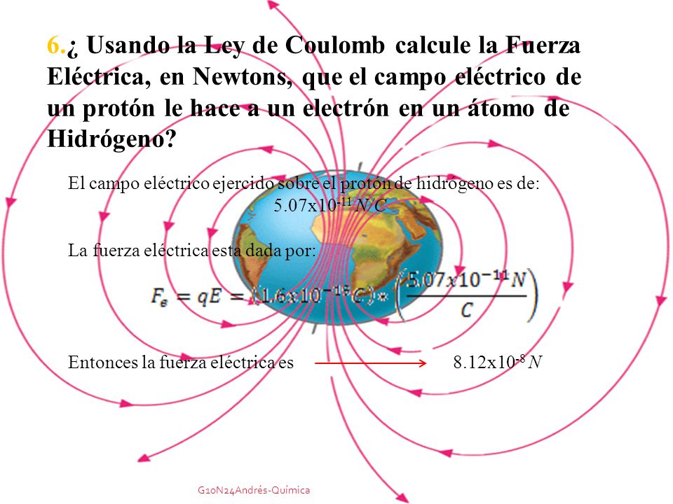 6.¿ Usando la Ley de Coulomb calcule la Fuerza Eléctrica, en Newtons, que el campo eléctrico de un protón le hace a un electrón en un átomo de Hidrógeno