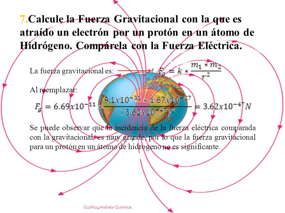 7.Calcule la Fuerza Gravitacional con la que es atraído un electrón por un protón en un átomo de Hidrógeno. Compárela con la Fuerza Eléctrica.