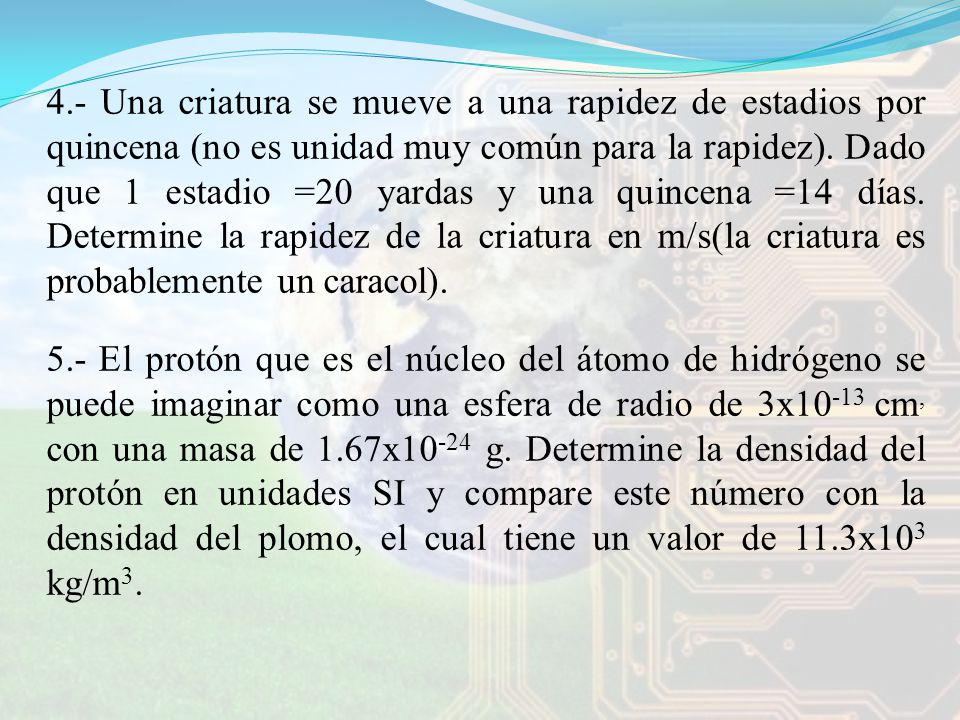 4.- Una criatura se mueve a una rapidez de estadios por quincena (no es unidad muy común para la rapidez). Dado que 1 estadio =20 yardas y una quincena =14 días. Determine la rapidez de la criatura en m/s(la criatura es probablemente un caracol).