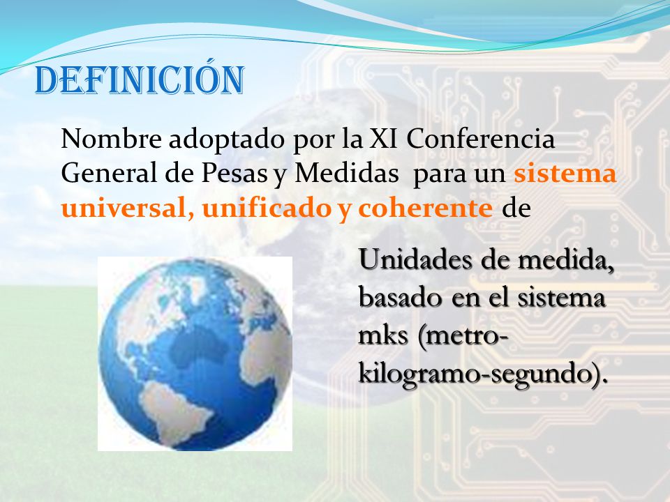 Definición Nombre adoptado por la XI Conferencia General de Pesas y Medidas para un sistema universal, unificado y coherente de.