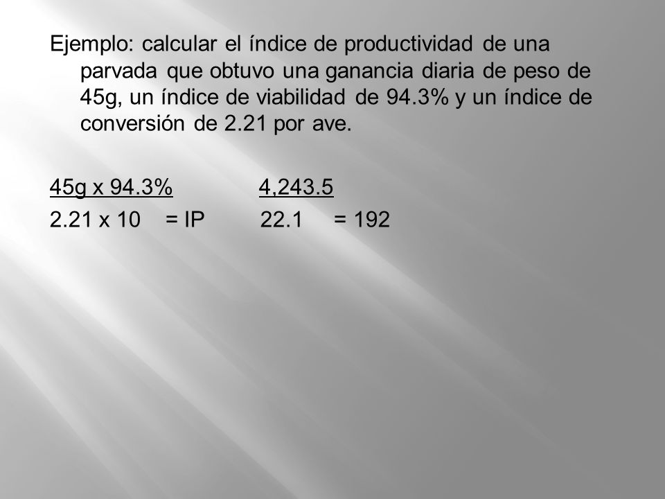 Ejemplo: calcular el índice de productividad de una parvada que obtuvo una ganancia diaria de peso de 45g, un índice de viabilidad de 94.3% y un índice de conversión de 2.21 por ave.