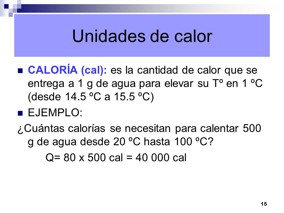 Unidades de calor CALORÍA (cal): es la cantidad de calor que se entrega a 1 g de agua para elevar su Tº en 1 ºC (desde 14.5 ºC a 15.5 ºC)