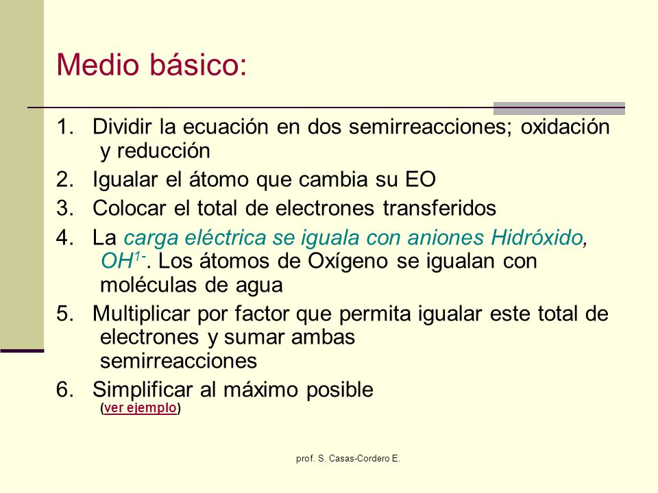 Medio básico: 1. Dividir la ecuación en dos semirreacciones; oxidación y reducción. 2. Igualar el átomo que cambia su EO.